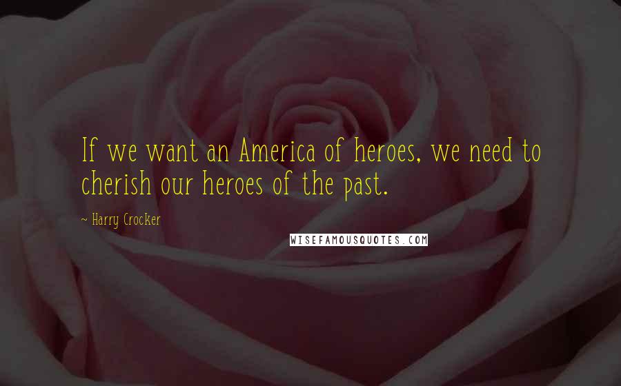 Harry Crocker Quotes: If we want an America of heroes, we need to cherish our heroes of the past.