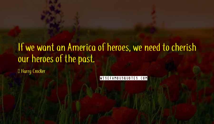 Harry Crocker Quotes: If we want an America of heroes, we need to cherish our heroes of the past.