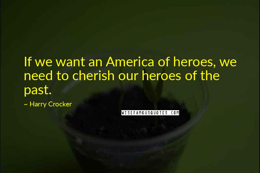 Harry Crocker Quotes: If we want an America of heroes, we need to cherish our heroes of the past.
