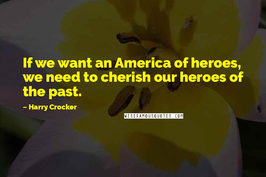 Harry Crocker Quotes: If we want an America of heroes, we need to cherish our heroes of the past.