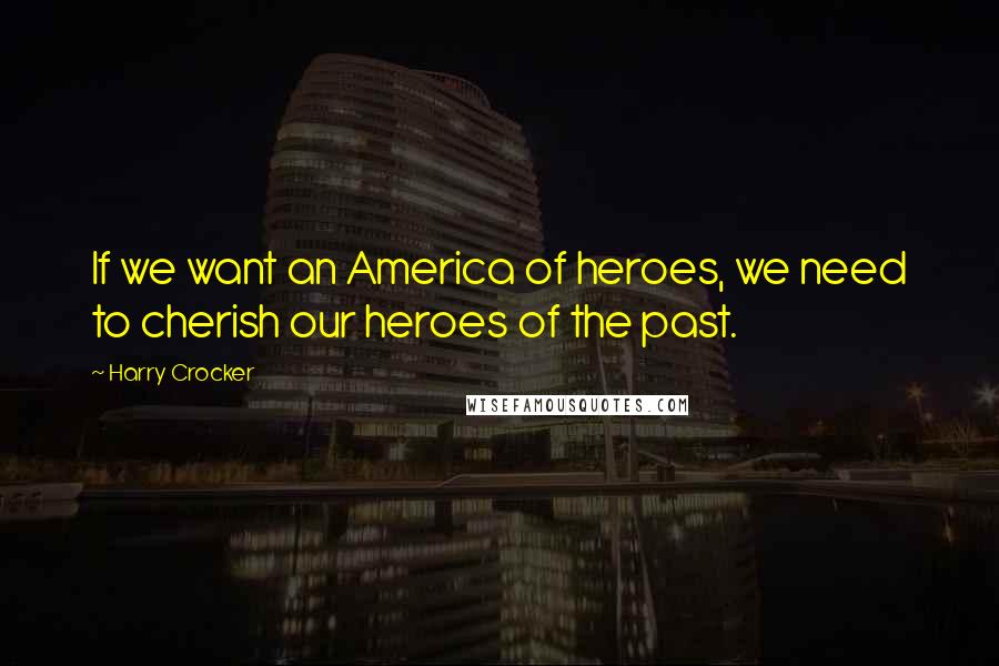 Harry Crocker Quotes: If we want an America of heroes, we need to cherish our heroes of the past.