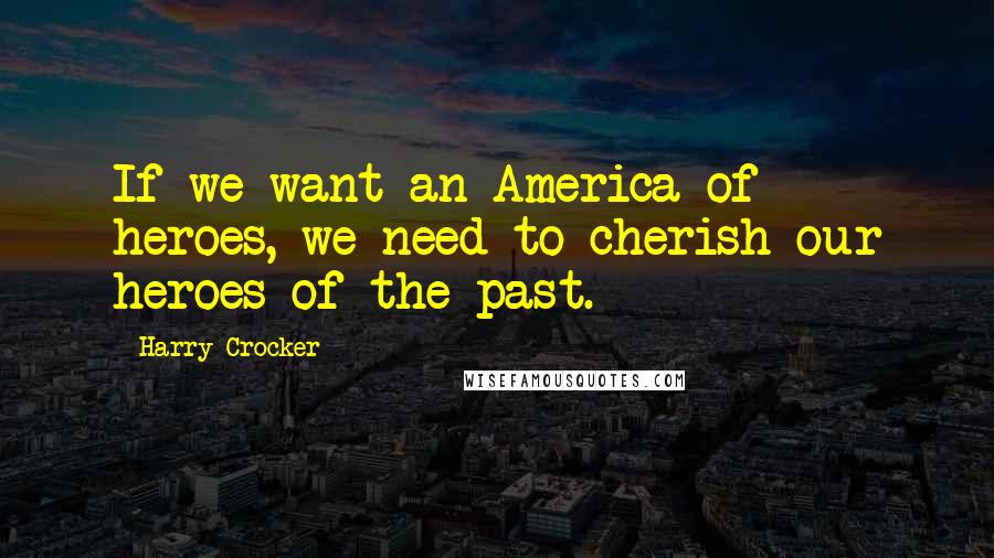 Harry Crocker Quotes: If we want an America of heroes, we need to cherish our heroes of the past.