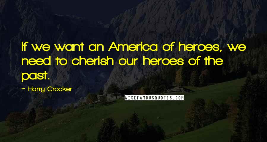 Harry Crocker Quotes: If we want an America of heroes, we need to cherish our heroes of the past.