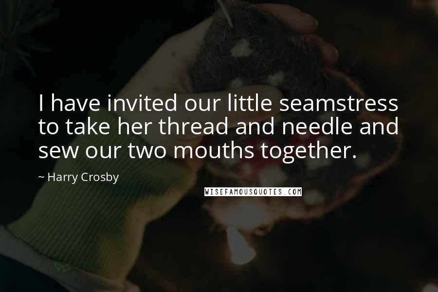 Harry Crosby Quotes: I have invited our little seamstress to take her thread and needle and sew our two mouths together.