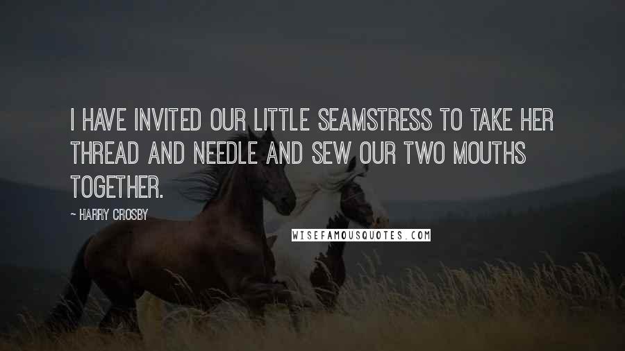 Harry Crosby Quotes: I have invited our little seamstress to take her thread and needle and sew our two mouths together.