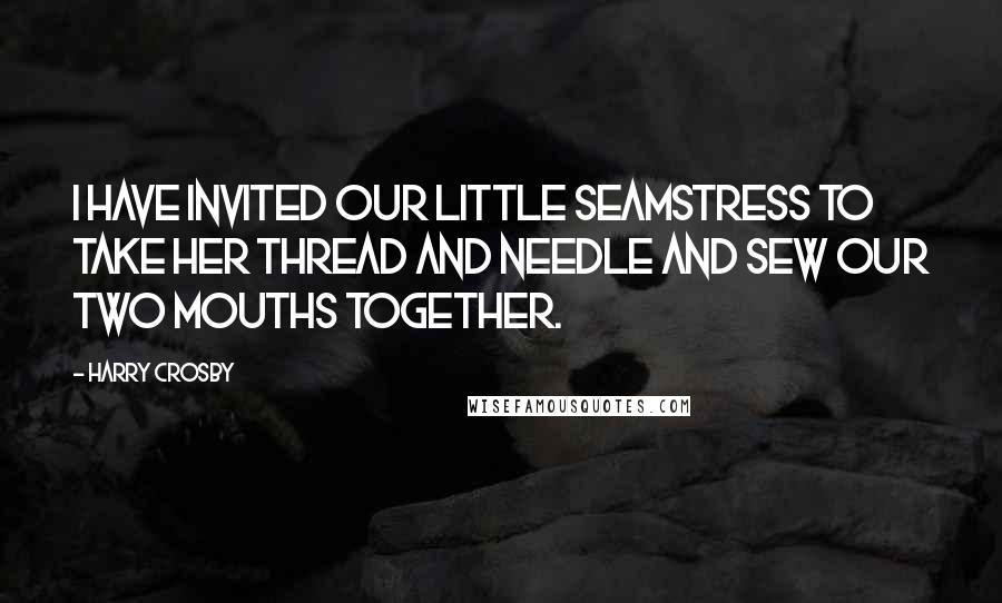 Harry Crosby Quotes: I have invited our little seamstress to take her thread and needle and sew our two mouths together.