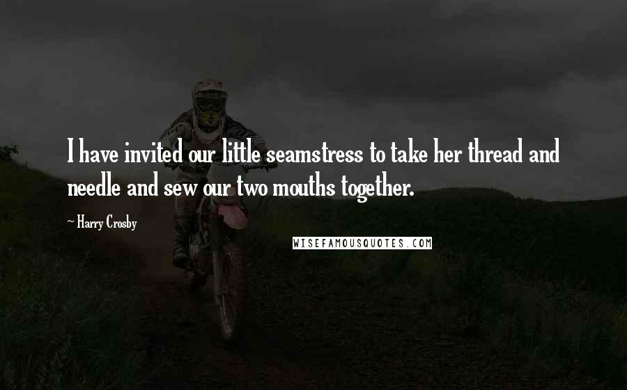 Harry Crosby Quotes: I have invited our little seamstress to take her thread and needle and sew our two mouths together.