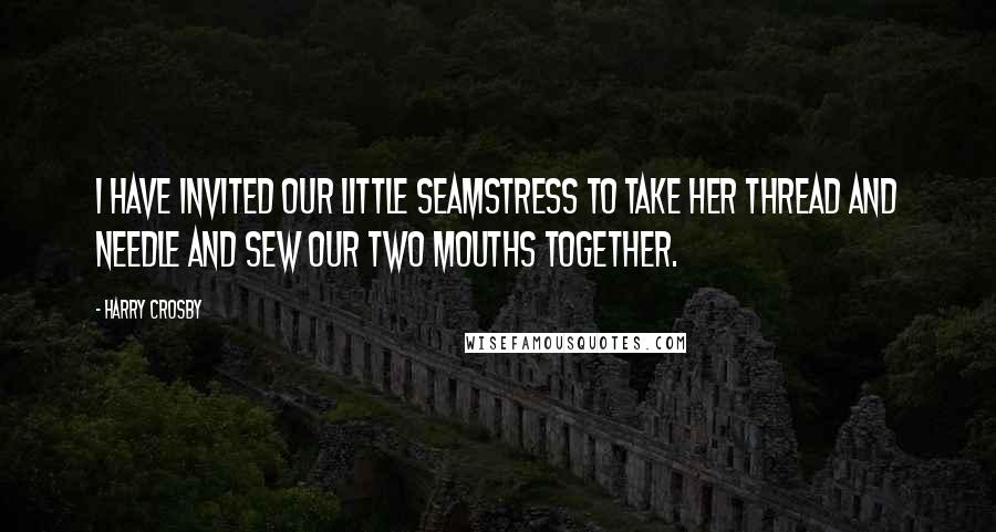 Harry Crosby Quotes: I have invited our little seamstress to take her thread and needle and sew our two mouths together.