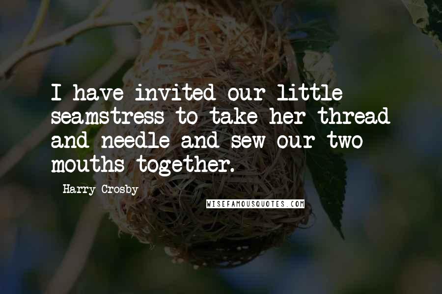 Harry Crosby Quotes: I have invited our little seamstress to take her thread and needle and sew our two mouths together.