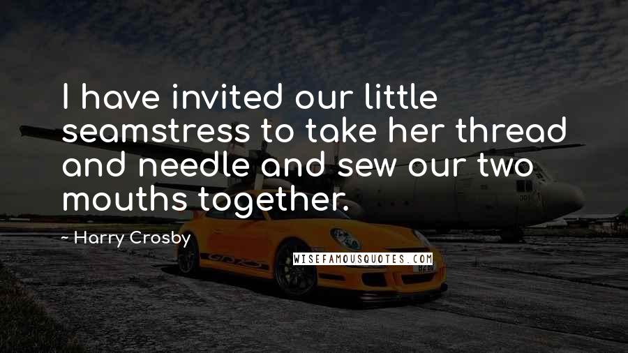 Harry Crosby Quotes: I have invited our little seamstress to take her thread and needle and sew our two mouths together.