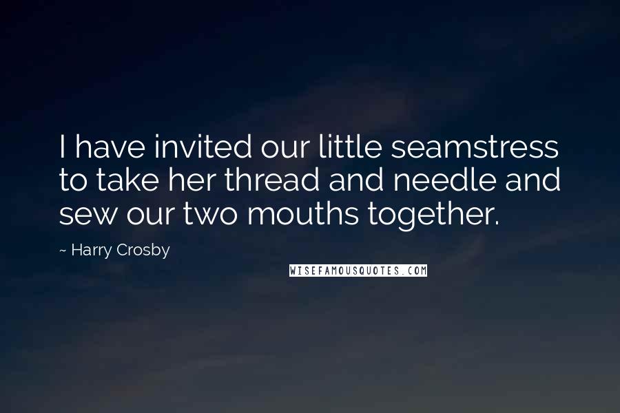 Harry Crosby Quotes: I have invited our little seamstress to take her thread and needle and sew our two mouths together.