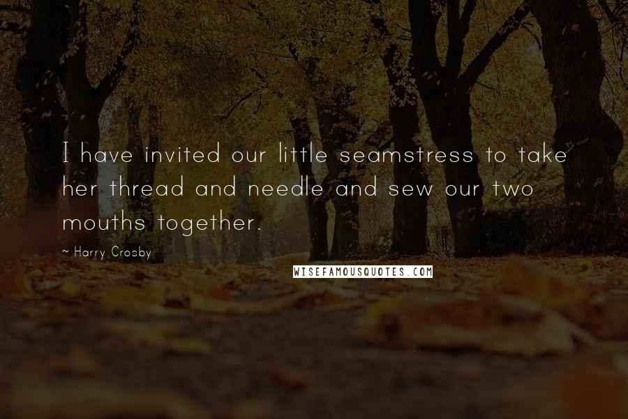 Harry Crosby Quotes: I have invited our little seamstress to take her thread and needle and sew our two mouths together.