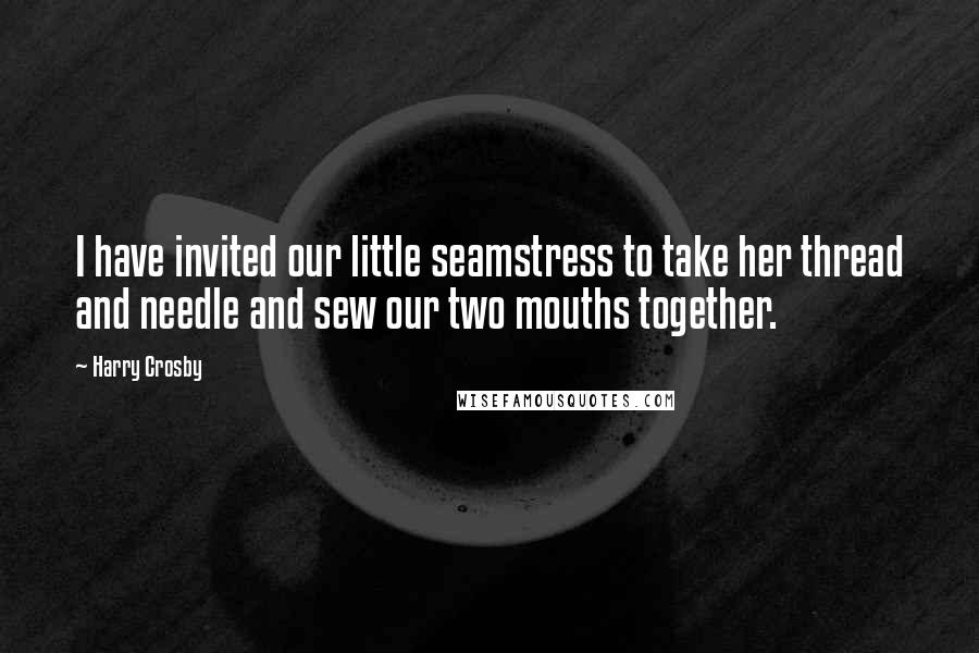 Harry Crosby Quotes: I have invited our little seamstress to take her thread and needle and sew our two mouths together.