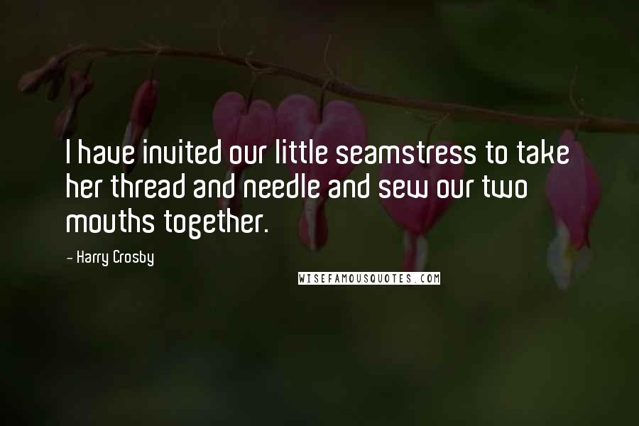 Harry Crosby Quotes: I have invited our little seamstress to take her thread and needle and sew our two mouths together.