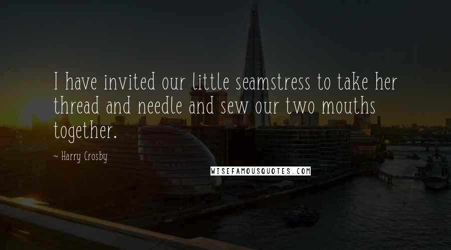 Harry Crosby Quotes: I have invited our little seamstress to take her thread and needle and sew our two mouths together.