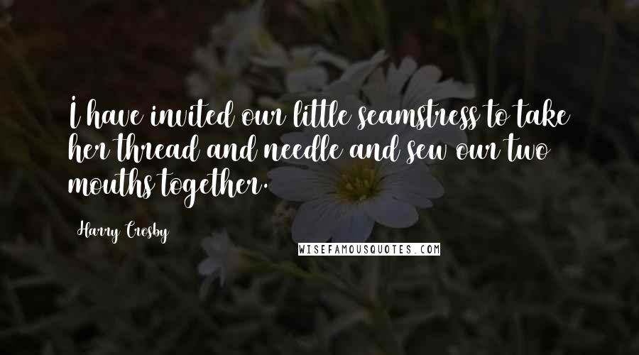 Harry Crosby Quotes: I have invited our little seamstress to take her thread and needle and sew our two mouths together.