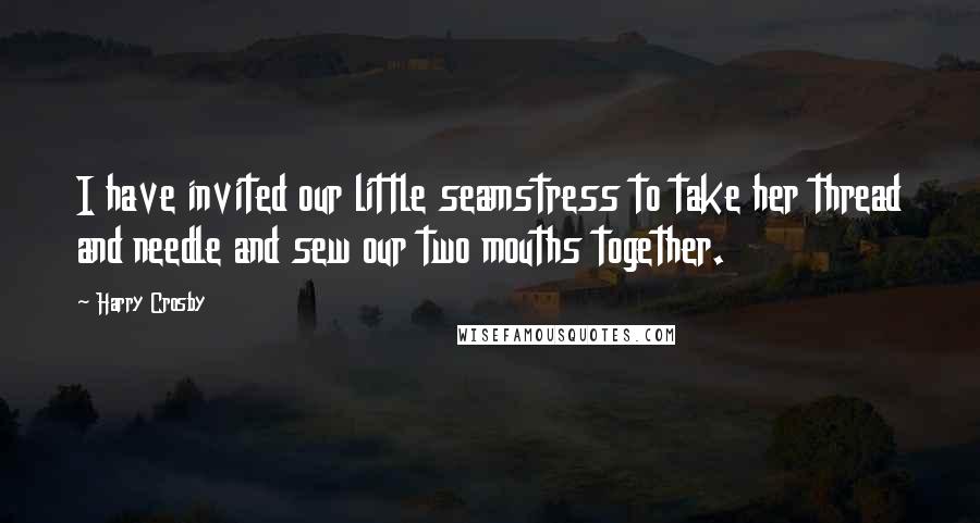 Harry Crosby Quotes: I have invited our little seamstress to take her thread and needle and sew our two mouths together.