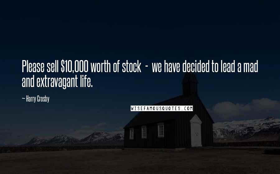 Harry Crosby Quotes: Please sell $10,000 worth of stock - we have decided to lead a mad and extravagant life.