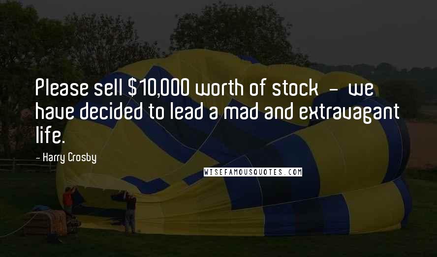 Harry Crosby Quotes: Please sell $10,000 worth of stock - we have decided to lead a mad and extravagant life.
