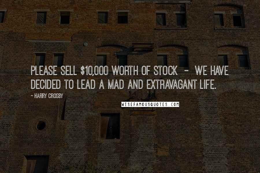 Harry Crosby Quotes: Please sell $10,000 worth of stock - we have decided to lead a mad and extravagant life.