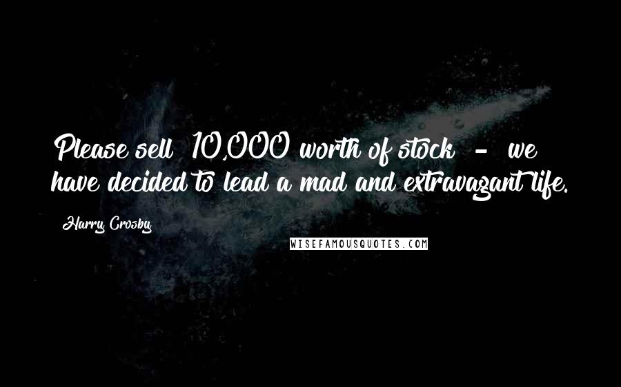 Harry Crosby Quotes: Please sell $10,000 worth of stock - we have decided to lead a mad and extravagant life.