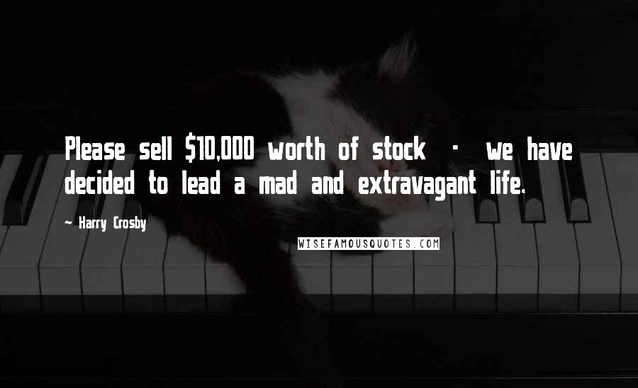 Harry Crosby Quotes: Please sell $10,000 worth of stock - we have decided to lead a mad and extravagant life.