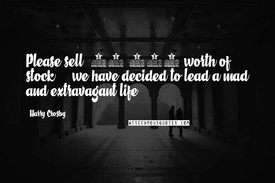 Harry Crosby Quotes: Please sell $10,000 worth of stock - we have decided to lead a mad and extravagant life.