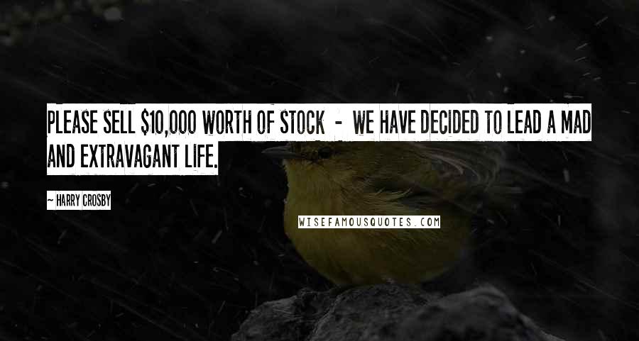 Harry Crosby Quotes: Please sell $10,000 worth of stock - we have decided to lead a mad and extravagant life.