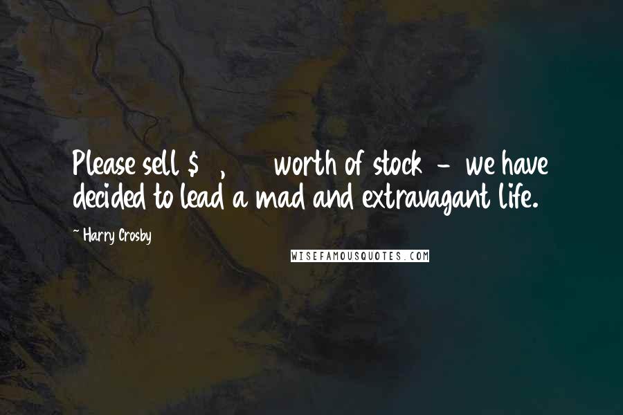 Harry Crosby Quotes: Please sell $10,000 worth of stock - we have decided to lead a mad and extravagant life.