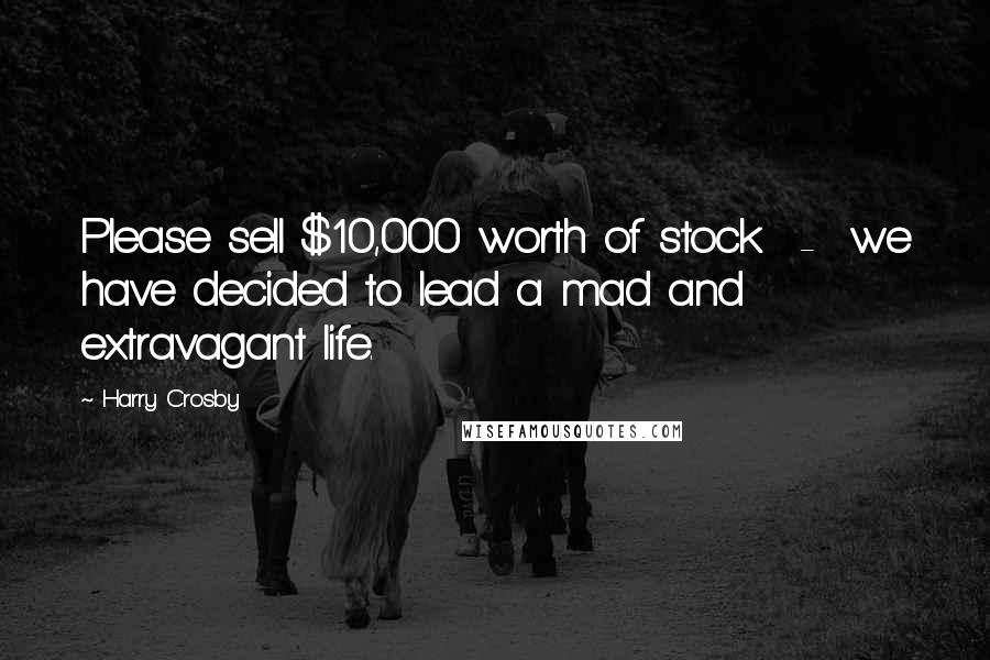 Harry Crosby Quotes: Please sell $10,000 worth of stock - we have decided to lead a mad and extravagant life.