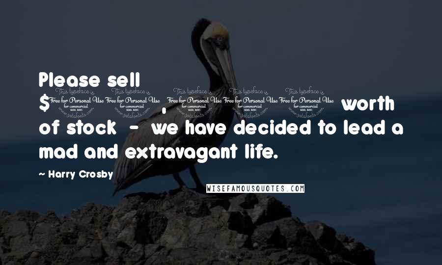 Harry Crosby Quotes: Please sell $10,000 worth of stock - we have decided to lead a mad and extravagant life.