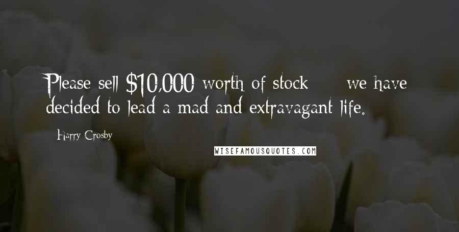 Harry Crosby Quotes: Please sell $10,000 worth of stock - we have decided to lead a mad and extravagant life.