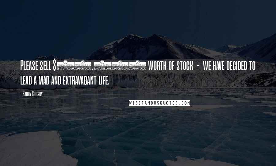 Harry Crosby Quotes: Please sell $10,000 worth of stock - we have decided to lead a mad and extravagant life.