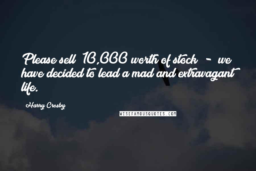 Harry Crosby Quotes: Please sell $10,000 worth of stock - we have decided to lead a mad and extravagant life.