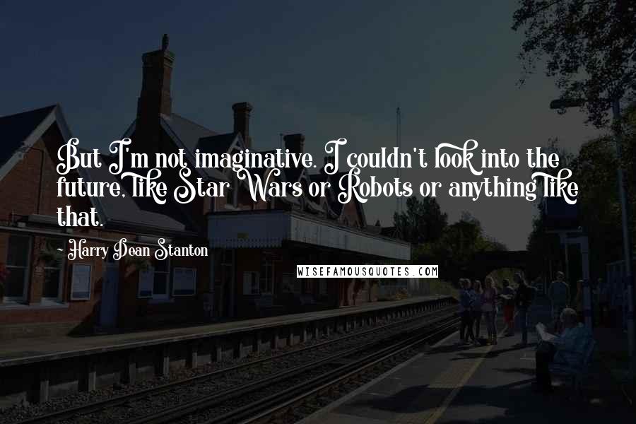 Harry Dean Stanton Quotes: But I'm not imaginative. I couldn't look into the future, like Star Wars or Robots or anything like that.