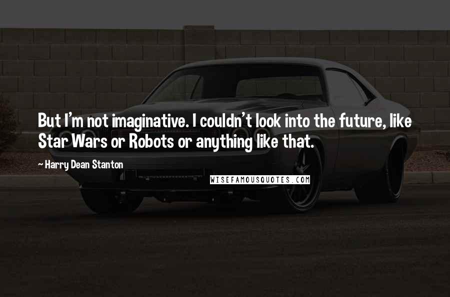 Harry Dean Stanton Quotes: But I'm not imaginative. I couldn't look into the future, like Star Wars or Robots or anything like that.