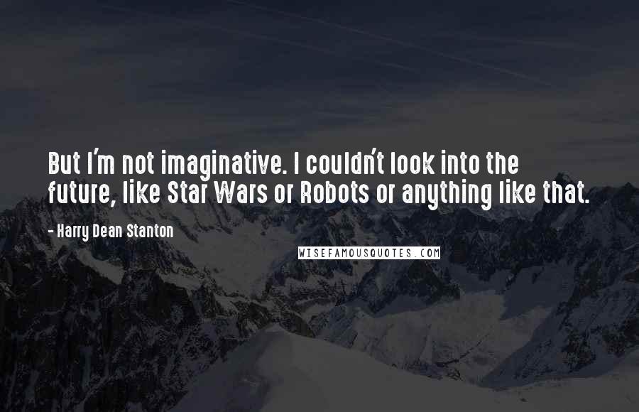 Harry Dean Stanton Quotes: But I'm not imaginative. I couldn't look into the future, like Star Wars or Robots or anything like that.