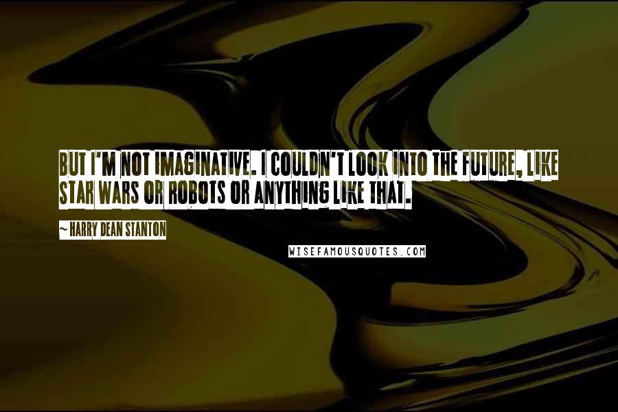 Harry Dean Stanton Quotes: But I'm not imaginative. I couldn't look into the future, like Star Wars or Robots or anything like that.