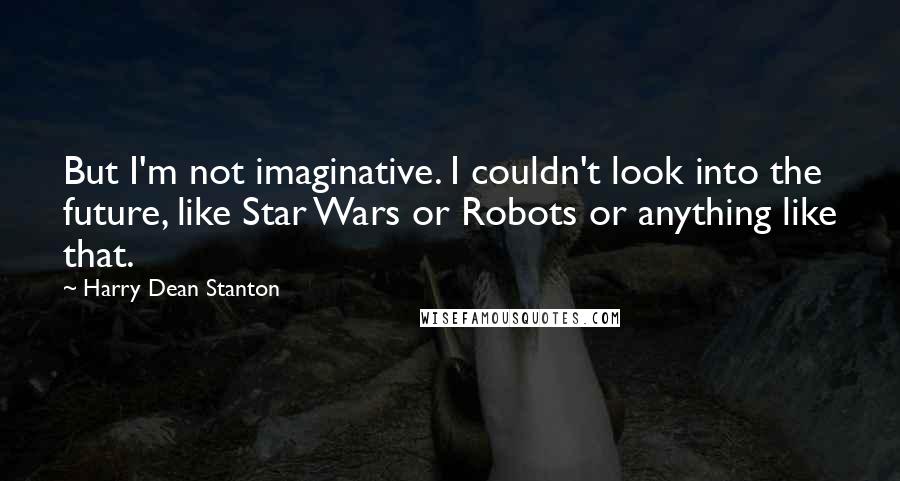 Harry Dean Stanton Quotes: But I'm not imaginative. I couldn't look into the future, like Star Wars or Robots or anything like that.