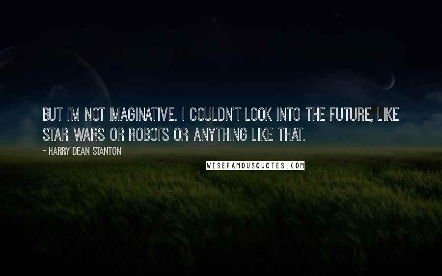 Harry Dean Stanton Quotes: But I'm not imaginative. I couldn't look into the future, like Star Wars or Robots or anything like that.