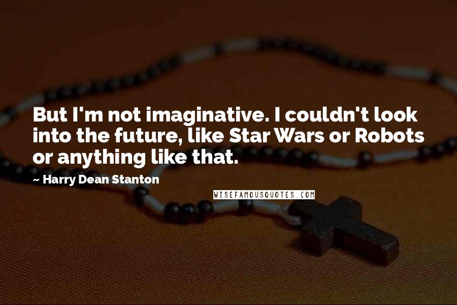 Harry Dean Stanton Quotes: But I'm not imaginative. I couldn't look into the future, like Star Wars or Robots or anything like that.