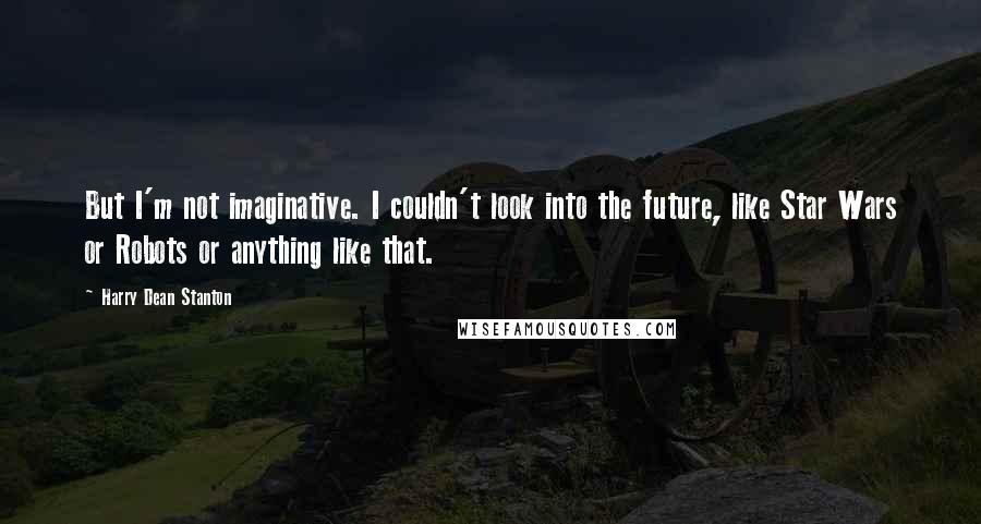 Harry Dean Stanton Quotes: But I'm not imaginative. I couldn't look into the future, like Star Wars or Robots or anything like that.