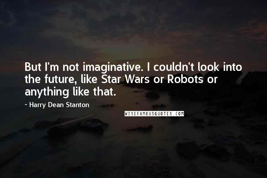 Harry Dean Stanton Quotes: But I'm not imaginative. I couldn't look into the future, like Star Wars or Robots or anything like that.