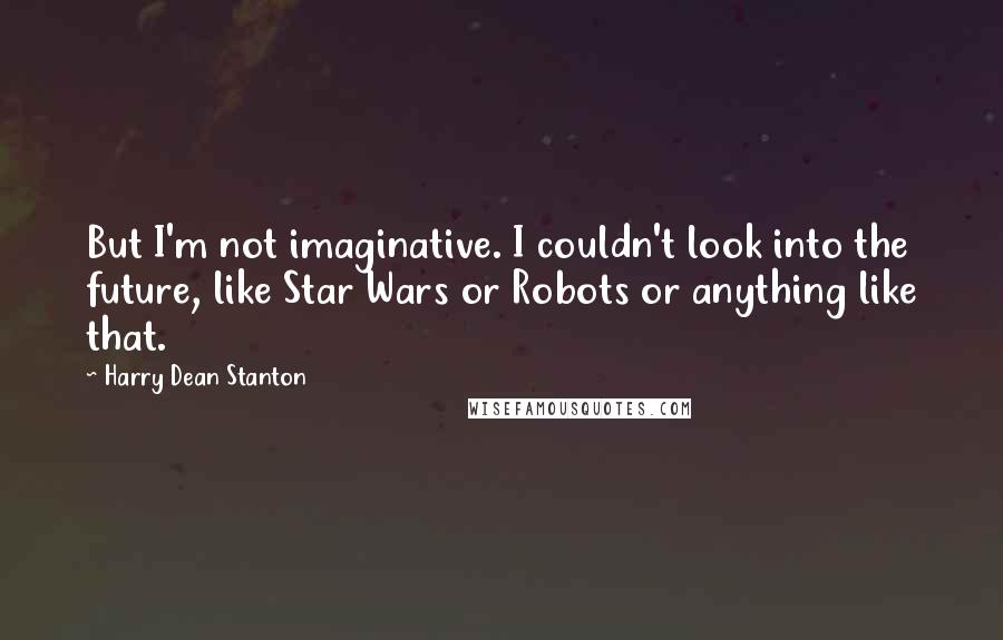 Harry Dean Stanton Quotes: But I'm not imaginative. I couldn't look into the future, like Star Wars or Robots or anything like that.