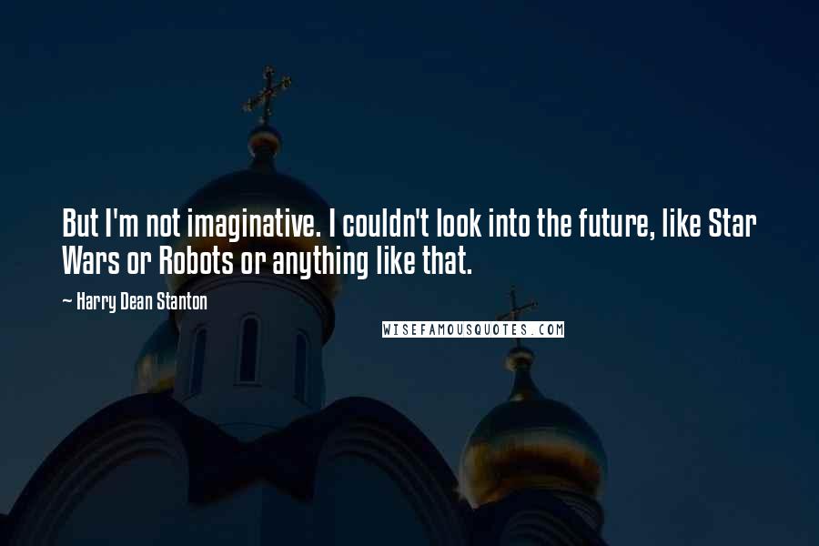 Harry Dean Stanton Quotes: But I'm not imaginative. I couldn't look into the future, like Star Wars or Robots or anything like that.