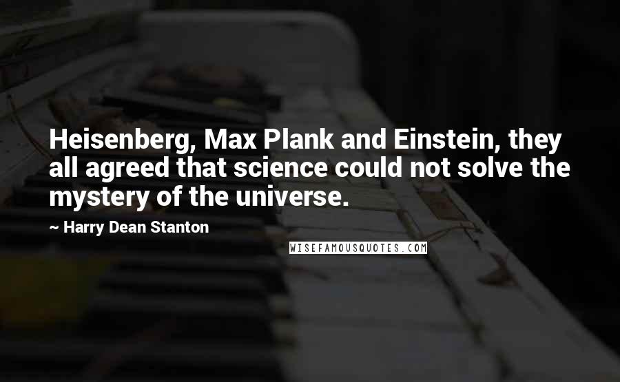 Harry Dean Stanton Quotes: Heisenberg, Max Plank and Einstein, they all agreed that science could not solve the mystery of the universe.