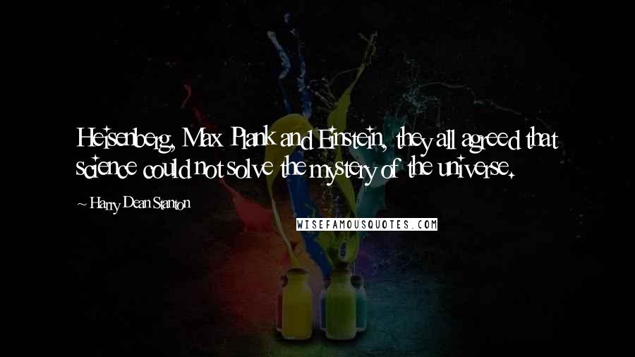 Harry Dean Stanton Quotes: Heisenberg, Max Plank and Einstein, they all agreed that science could not solve the mystery of the universe.