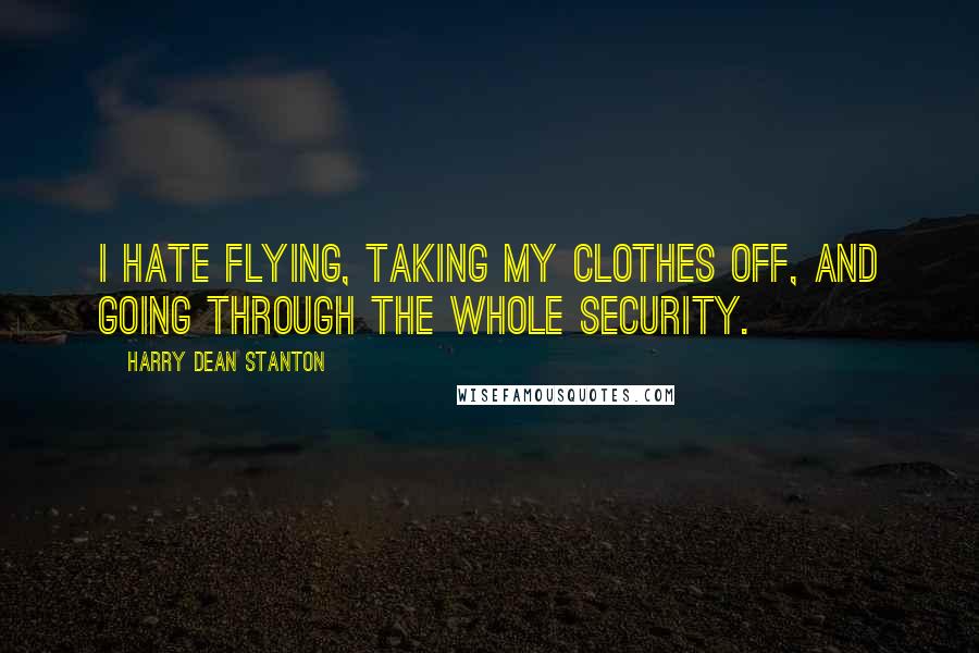 Harry Dean Stanton Quotes: I hate flying, taking my clothes off, and going through the whole security.