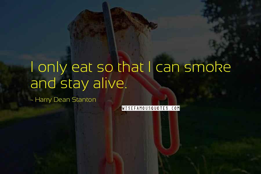 Harry Dean Stanton Quotes: I only eat so that I can smoke and stay alive.