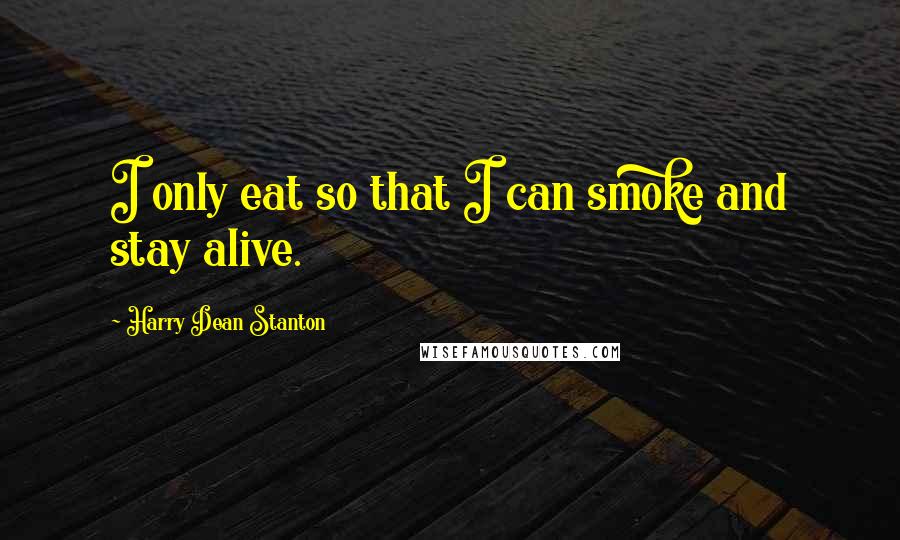 Harry Dean Stanton Quotes: I only eat so that I can smoke and stay alive.